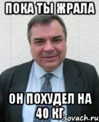 пока ты жрала он похудел на 40 кг