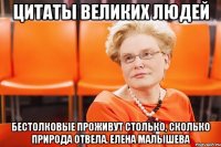 цитаты великих людей бестолковые проживут столько, сколько природа отвела. елена малышева