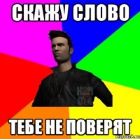скажу слово тебе не поверят