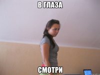 в глаза смотри