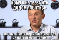 йому вже треба йти додому лічітись корону знімати відпилювати,звізду збивати перфаратором