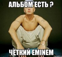 Альбом есть ? ЧЁТКИЙ EMINEM