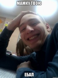 мамку твою ебал