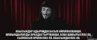  Абысындар адыраңдасысып айғайласқанша, ағайындыларды араздастыртқанша, асқа шақырыспас па, сыйласып араласпас па, абысындаспас па.