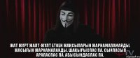 Жат жұрт жалт-жұлт еткен жақсыларын жарнамаламайды, жасығын жарнамалайды. шақырыспас па, сыйласып араласпас па, абысындаспас па.