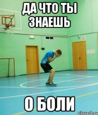 да что ты знаешь о боли
