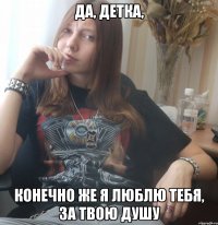Да, детка, конечно же я люблю тебя, за твою душу