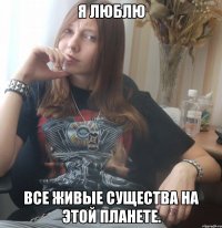 Я люблю все живые существа на этой планете.