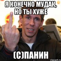 я конечно мудак, но ты хуже (c)панин