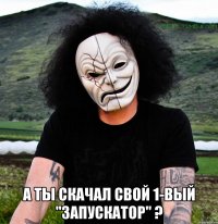  а ты скачал свой 1-вый "запускатор" ?