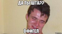 да ты шта?? офигел