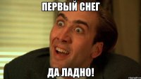 ПЕРВЫЙ СНЕГ ДА ЛАДНО!