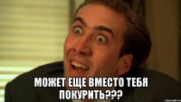  может еще вместо тебя покурить???