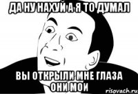 да ну нахуй а я то думал вы открыли мне глаза ОНИ МОИ