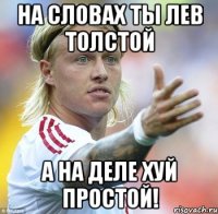 На словах ты Лев Толстой А на деле хуй простой!