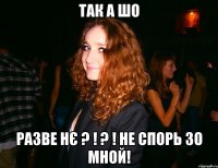 ТАК А ШО РАЗВЕ НЄ ? ! ? ! НЕ СПОРЬ ЗО МНОЙ!