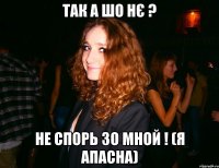 ТАК А ШО НЄ ? НЕ СПОРЬ ЗО МНОЙ ! (Я АПАСНА)