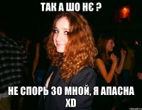ТАК А ШО НЄ ? НЕ СПОРЬ ЗО МНОЙ, Я АПАСНА XD