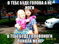 в тебе буде голова а не ноги в тебе буде головоноги поняла мене