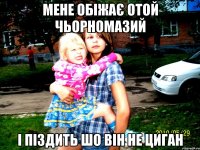 мене обіжає отой чьорномазий і піздить шо він не циган