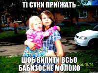 ті суки приїжать шоб випити всьо бабизоєне молоко