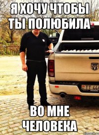 я хочу чтобы ты полюбила во мне человека