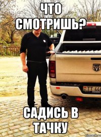 что смотришь? садись в тачку