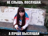Не слышь, послушай, а лучше выслушай