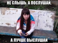 не слышь, а послушай, а лучше выслушай