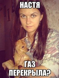 настя газ перекрыла?