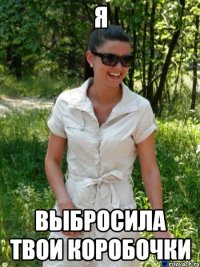я выбросила твои коробочки