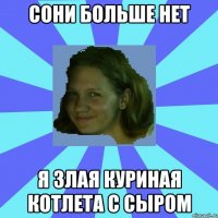 сони больше нет я злая куриная котлета с сыром