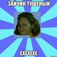 зайчик тушеный ехехехе