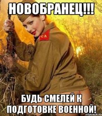 новобранец!!! будь смелей к подготовке военной!