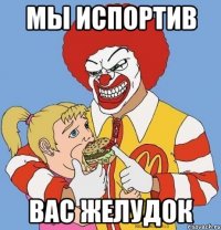 мы испортив вас желудок