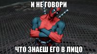 и не говори что знаеш его в лицо