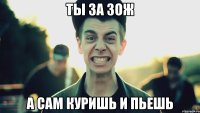 ты за зож а сам куришь и пьешь