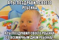 А ты поздравил своего ребенка А ты поздравил своего ребенка со Всемирным днем ребёнка?