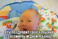  А ты поздравил своего ребенка со Всемирным днем ребёнка?