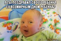 А ты поздравил своего ребенка со Всемирным днем ребёнка? 