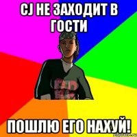 cj не заходит в гости пошлю его нахуй!