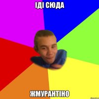 іді сюда жмурантіно