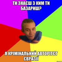 ти знаєш з ким ти базариш? я крімінальний авторітєт євразії
