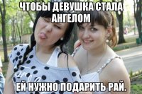 чтобы девушка стала ангелом ей нужно подарить рай.