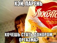 хэй, парень хочешь стать донором оргазма?