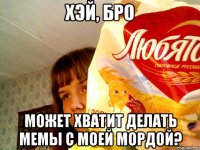 хэй, бро может хватит делать мемы с моей мордой?