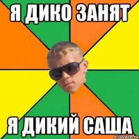 я дико занят я дикий саша