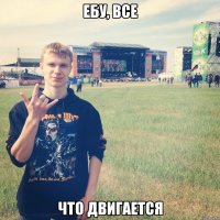 ЕБУ, ВСЕ ЧТО ДВИГАЕТСЯ