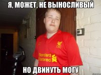 Я, МОЖЕТ, НЕ ВЫНОСЛИВЫЙ НО ДВИНУТЬ МОГУ