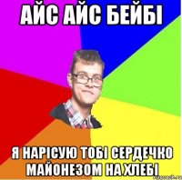АЙС АЙС БЕЙБІ Я НАРІСУЮ ТОБІ СЕРДЕЧКО МАЙОНЕЗОМ НА ХЛЕБІ
